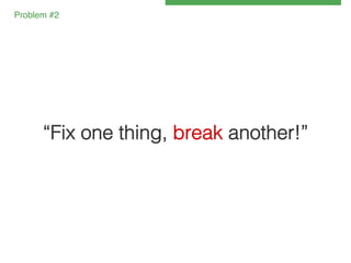 Problem #2!

“Fix one thing, break another!”!

 