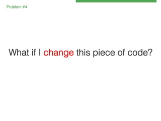 Problem #4!

What if I change this piece of code?!

 