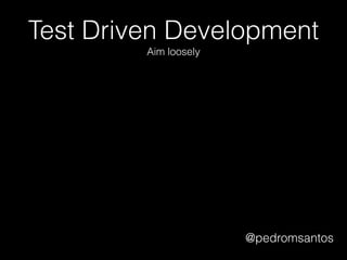 Test Driven Development
Aim loosely
@pedromsantos
 
