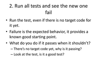 2. Run all tests and see the new one
fail
• Run the test, even if there is no target code for
it yet.
• Failure is the exp...