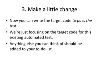 3. Make a little change
• Now you can write the target code to pass the
test.
• We’re just focusing on the target code for...
