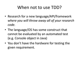 When not to use TDD?
• Research for a new language/API/framework
where you will throw away all of your research
code.
• Th...