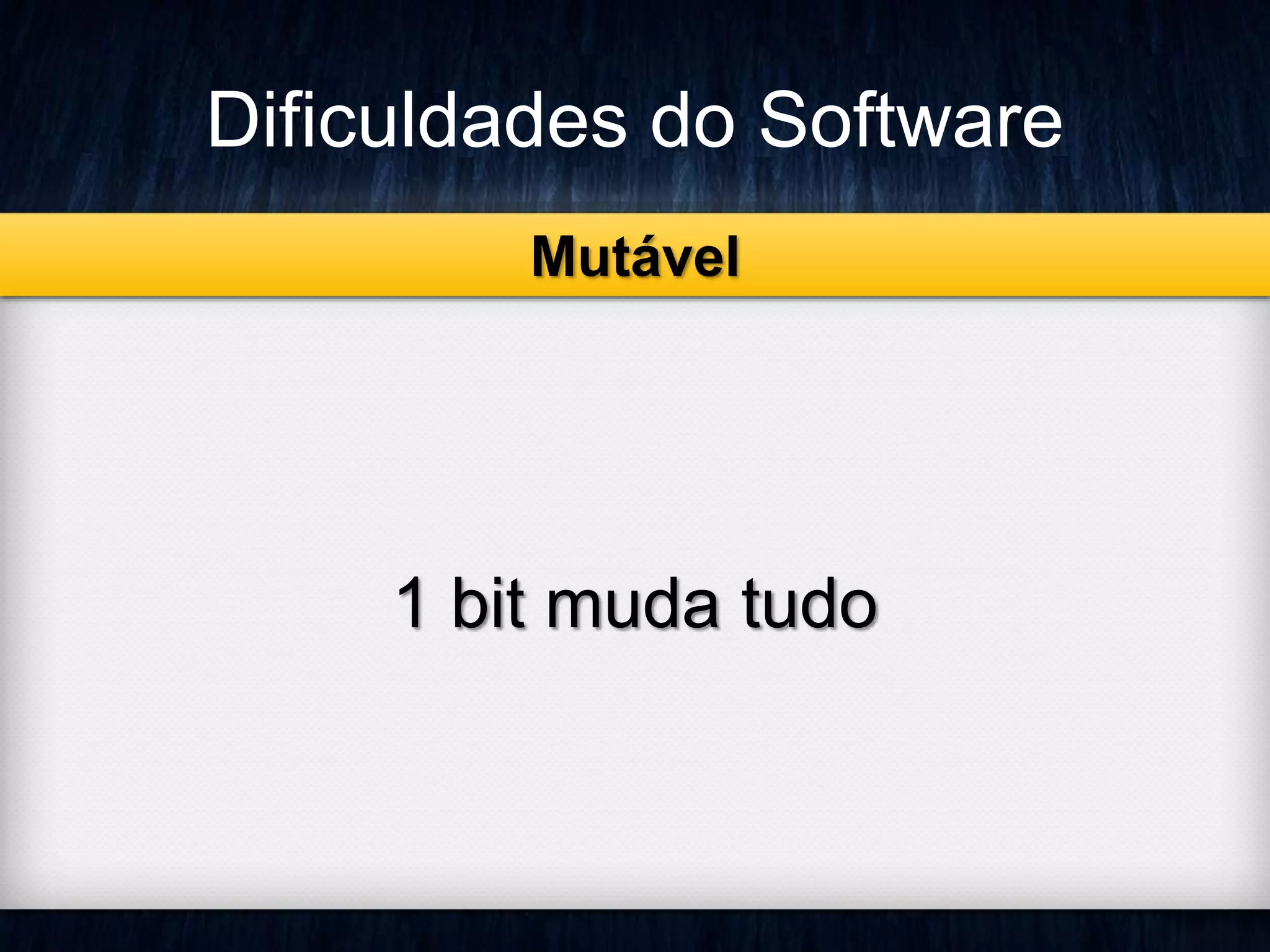 Dificuldades do Software 
Mutável 
1 bit muda tudo 
 
