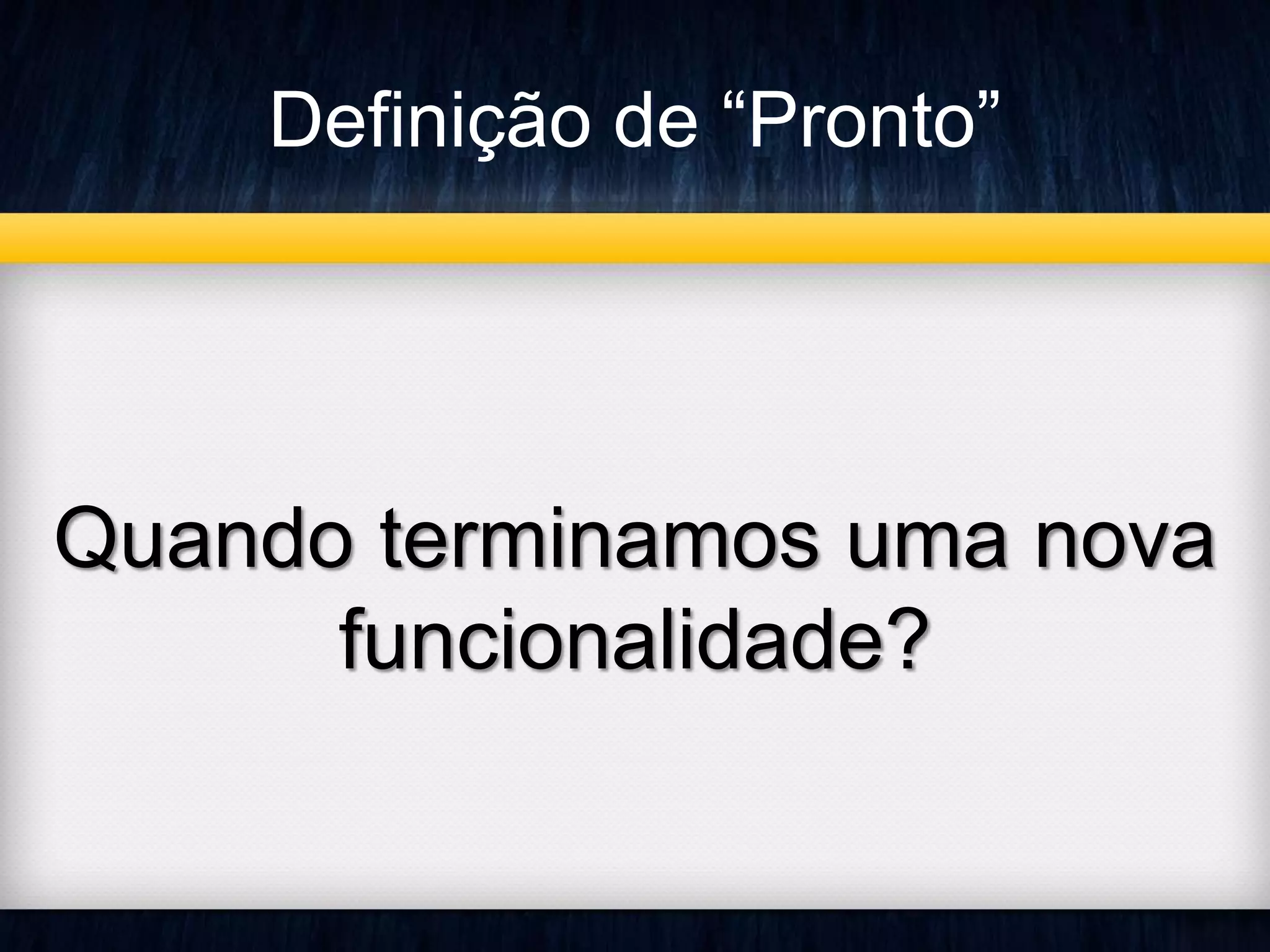 Definição de “Pronto” 
Quando terminamos uma nova 
funcionalidade? 
 