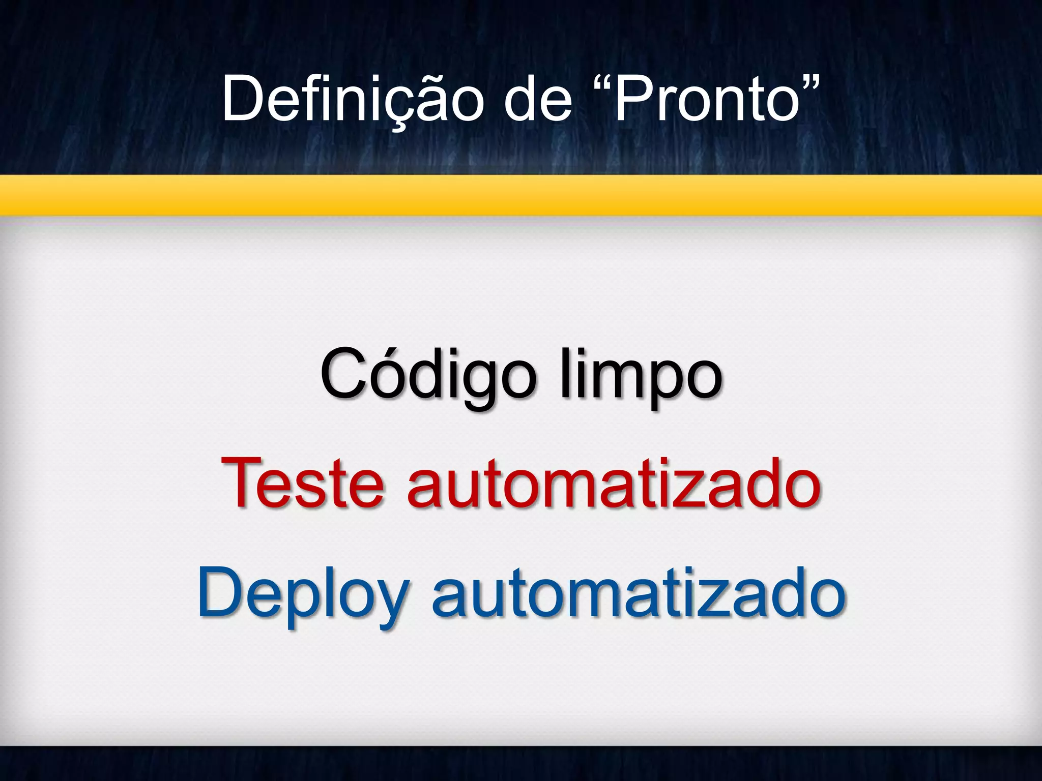 Definição de “Pronto” 
Código limpo 
Teste automatizado 
Deploy automatizado 
 