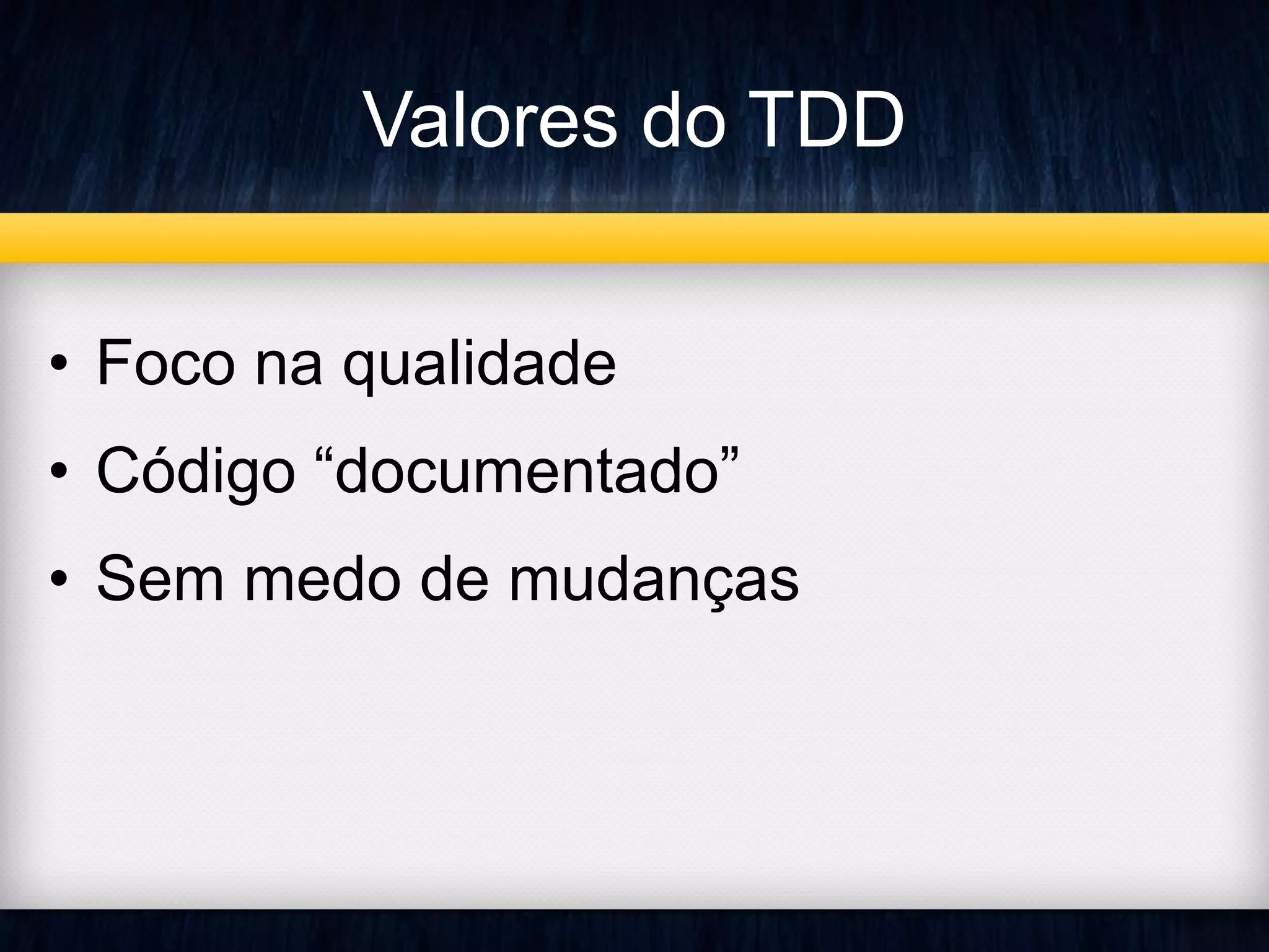 Valores do TDD 
• Foco na qualidade 
• Código “documentado” 
• Sem medo de mudanças 
 