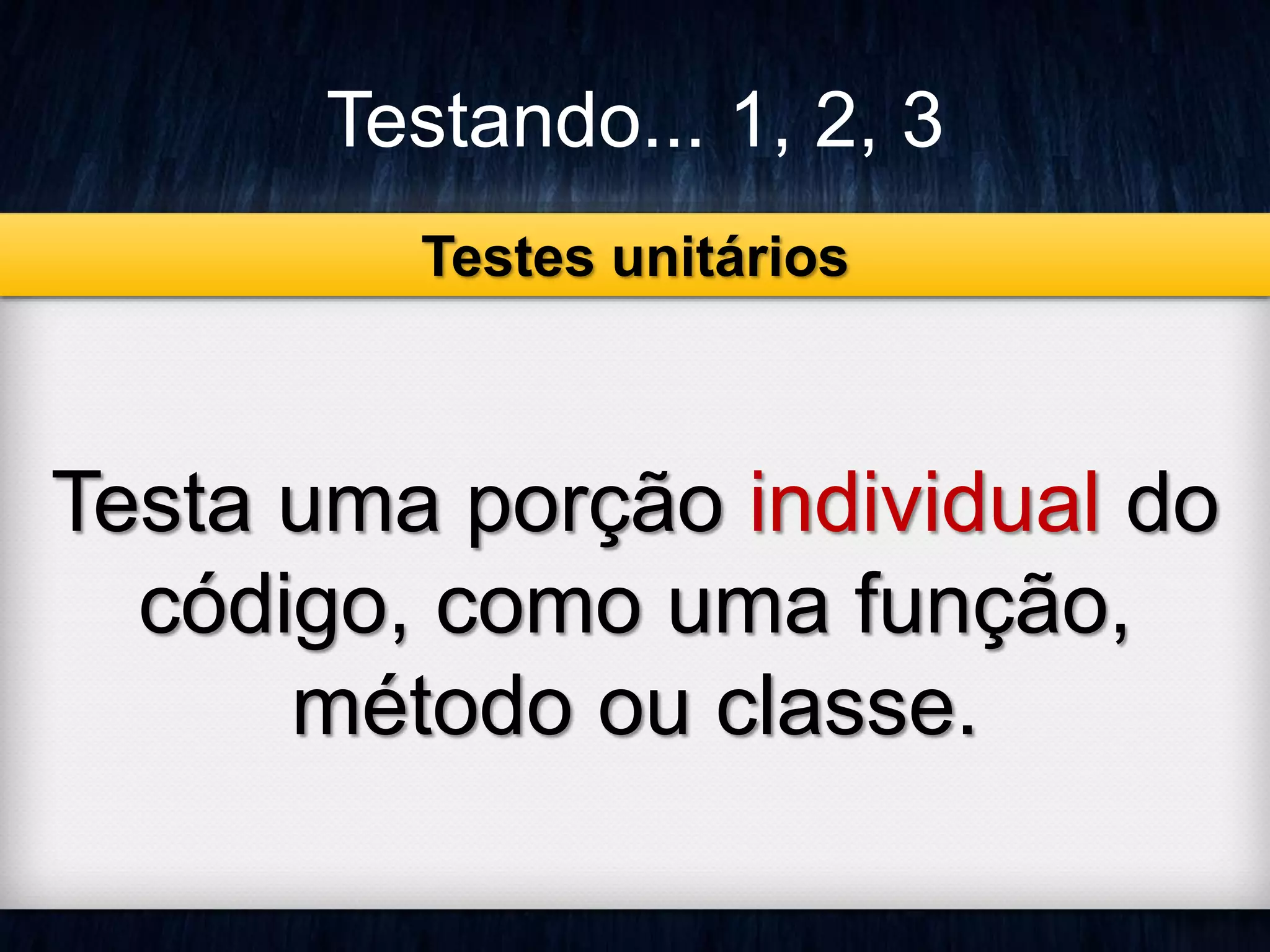 Testando... 1, 2, 3 
Testes unitários 
Testa uma porção individual do 
código, como uma função, 
método ou classe. 
 