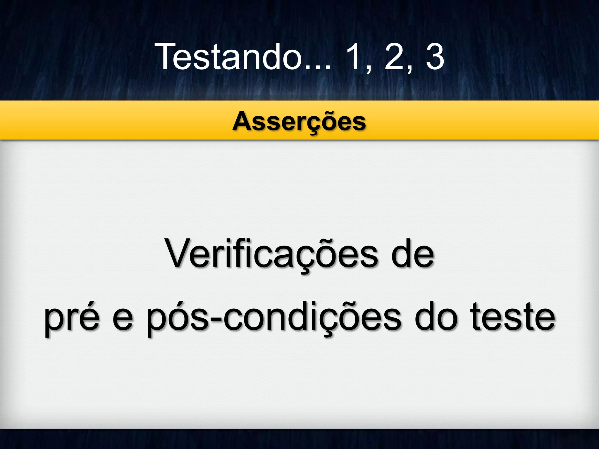 Testando... 1, 2, 3 
Asserções 
Verificações de 
pré e pós-condições do teste 
 