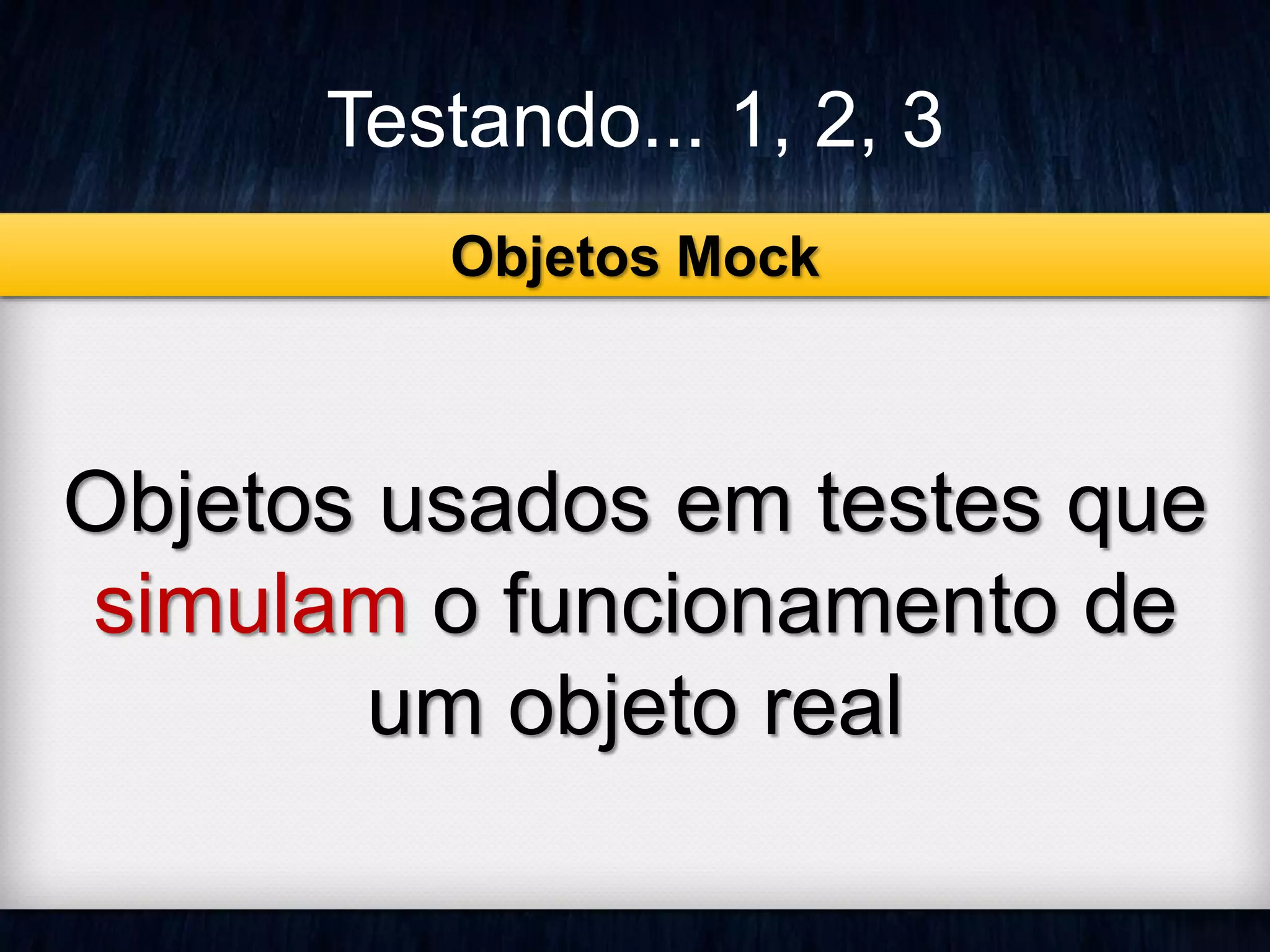 Testando... 1, 2, 3 
Objetos Mock 
Objetos usados em testes que 
simulam o funcionamento de 
um objeto real 
 