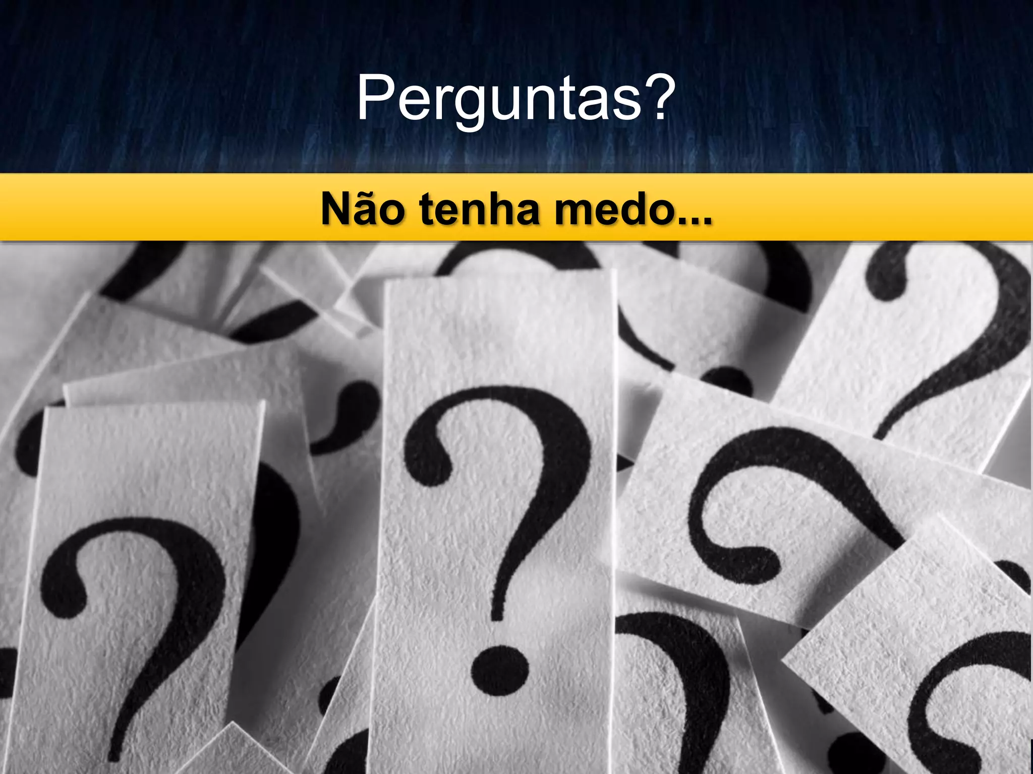 Perguntas? 
Não tenha medo... 
