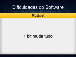 Dificuldades do Software 
Mutável 
1 bit muda tudo 
 