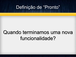 Definição de “Pronto” 
Quando terminamos uma nova 
funcionalidade? 
 