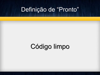 Definição de “Pronto” 
Código limpo 
 