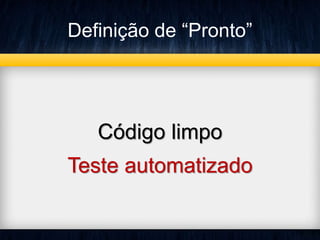 Definição de “Pronto” 
Código limpo 
Teste automatizado 
 