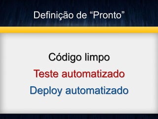 Definição de “Pronto” 
Código limpo 
Teste automatizado 
Deploy automatizado 
 