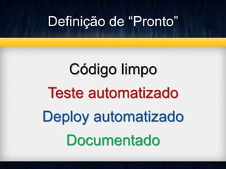 Definição de “Pronto” 
Código limpo 
Teste automatizado 
Deploy automatizado 
Documentado 
 