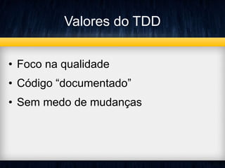 Valores do TDD 
• Foco na qualidade 
• Código “documentado” 
• Sem medo de mudanças 
 
