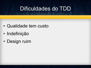 Dificuldades do TDD 
• Qualidade tem custo 
• Indefinição 
• Design ruim 
 