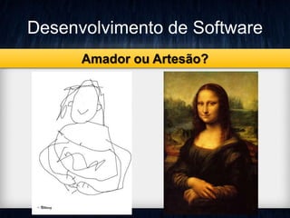 Desenvolvimento de Software 
Amador ou Artesão? 
 