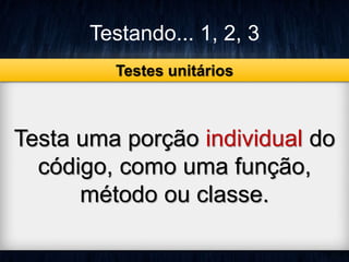 Testando... 1, 2, 3 
Testes unitários 
Testa uma porção individual do 
código, como uma função, 
método ou classe. 
 