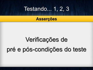 Testando... 1, 2, 3 
Asserções 
Verificações de 
pré e pós-condições do teste 
 