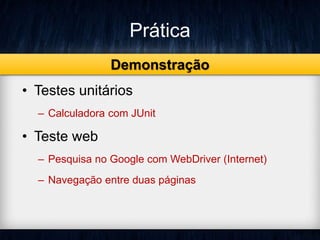 Prática 
Demonstração 
• Testes unitários 
– Calculadora com JUnit 
• Teste web 
– Pesquisa no Google com WebDriver (Internet) 
– Navegação entre duas páginas 
 
