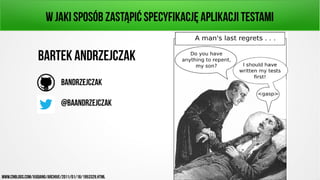 W jaki sposób zastąpić specyfikację aplikacji testami 
Bartek ANdrzejczak 
bandrzejczak 
@baandrzejczak 
www.cnblogs.com/xuqiang/archive/2011/01/18/1953329.html 
 