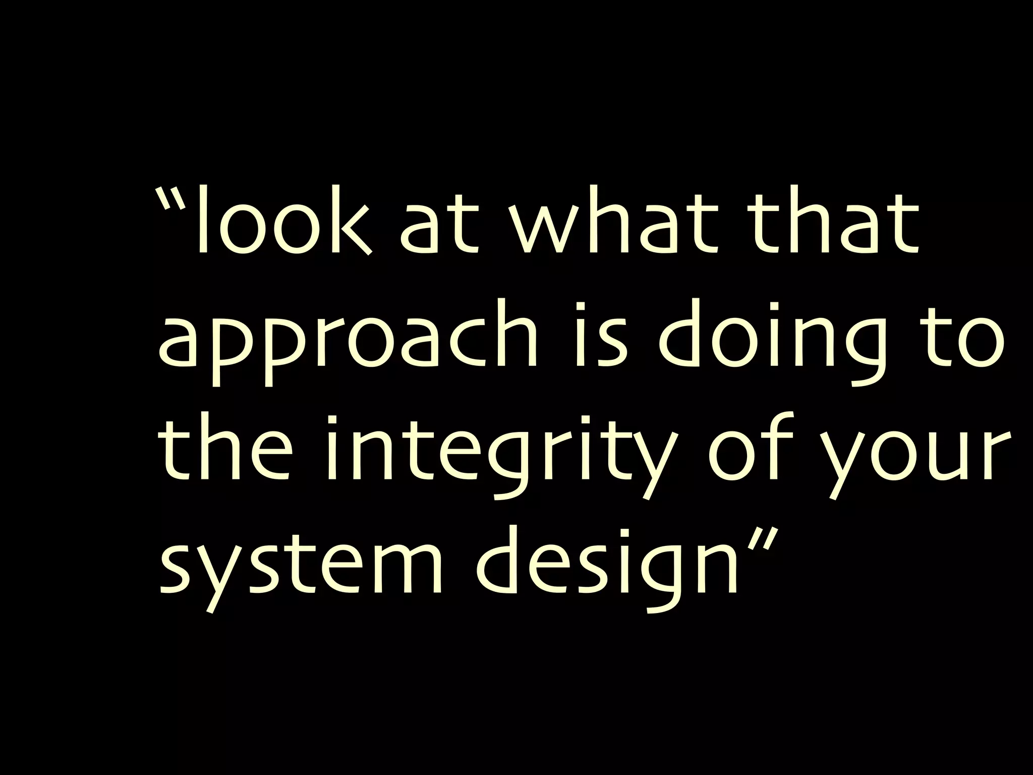 “look at what that 
approach is doing to 
the integrity of your 
system design” 
 