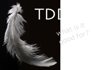 TDD 
what is it 
good for? 
 