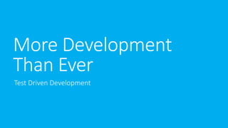 More Development 
Than Ever 
Test Driven Development 
 