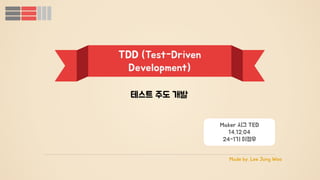 Made by. Lee Jung Woo 
TDD (Test-Driven 
Development) 
Maker 시그 TED 
14.12.04 
24-1기 이정우 
테스트 주도 개발 
 