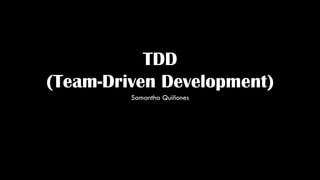 TDD
(Team-Driven Development)
Samantha Quiñones
 