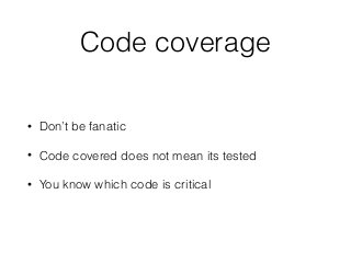 Code coverage
• Don’t be fanatic
• Code covered does not mean its tested
• You know which code is critical