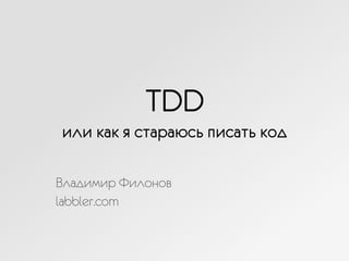 TDD
или как я стараюсь писать код
Владимир Филонов
labbler.com
 