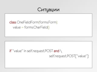 Ситуации
class OneFieldForm(forms.Form):
value = forms.CharField()
if “value” in self.request.POST and 
self.request.POST[“value”]:
 