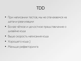 TDD
•  При написании тестов, мы не отвлекаемся на
детали реализации
•  Более чёткое и целостное представление о
дизайне кода
•  Выше скорость написания кода
•  Хорошего кода ;)
•  Меньше рефакторинга
 