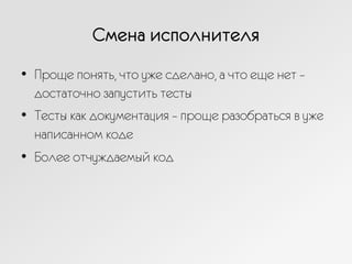 Смена исполнителя
•  Проще понять, что уже сделано, а что еще нет –
достаточно запустить тесты
•  Тесты как документация – проще разобраться в уже
написанном коде
•  Более отчуждаемый код
 