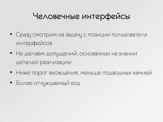 Человечные интерфейсы
•  Сразу смотрим на задачу с позиции пользователя
интерфейсов
•  Не делаем допущений, основанных на знании
деталей реализации
•  Ниже порог вхождения, меньше подводных камней
•  Более отчуждаемый код
 