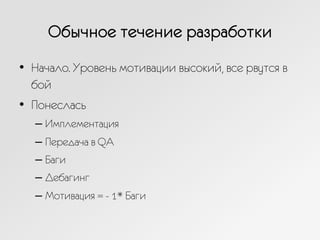 Обычное течение разработки
•  Начало. Уровень мотивации высокий, все рвутся в
бой
•  Понеслась
– Имплементация
– Передача в QA
– Баги
– Дебагинг
– Мотивация = - 1* Баги
 