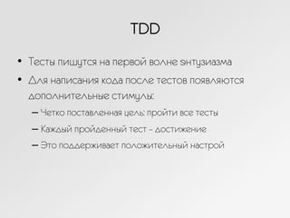 TDD
•  Тесты пишутся на первой волне энтузиазма
•  Для написания кода после тестов появляются
дополнительные стимулы:
– Четко поставленная цель: пройти все тесты
– Каждый пройденный тест – достижение
– Это поддерживает положительный настрой
 