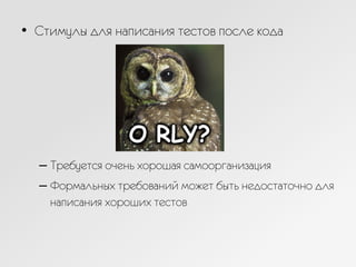 •  Стимулы для написания тестов после кода
– Требуется очень хорошая самоорганизация
– Формальных требований может быть недостаточно для
написания хороших тестов
 