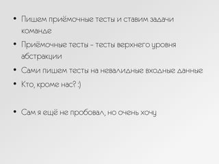 •  Пишем приёмочные тесты и ставим задачи
команде
•  Приёмочные тесты – тесты верхнего уровня
абстракции
•  Сами пишем тесты на невалидные входные данные
•  Кто, кроме нас? :)
•  Сам я ещё не пробовал, но очень хочу
 