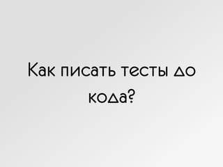 Как писать тесты до
кода?
 