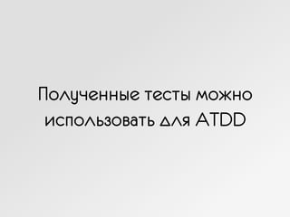 Полученные тесты можно
использовать для ATDD
 