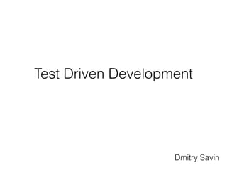 Test Driven Development
Dmitry Savin
 