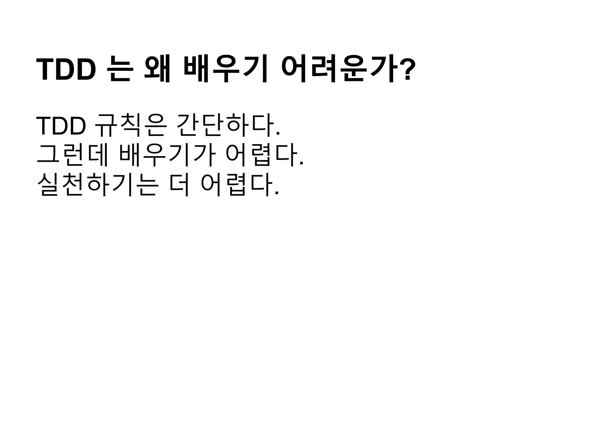 TDD 는 왜 배우기 어려운가?
TDD 규칙은 간단하다.
그런데 배우기가 어렵다.
실천하기는 더 어렵다.
 