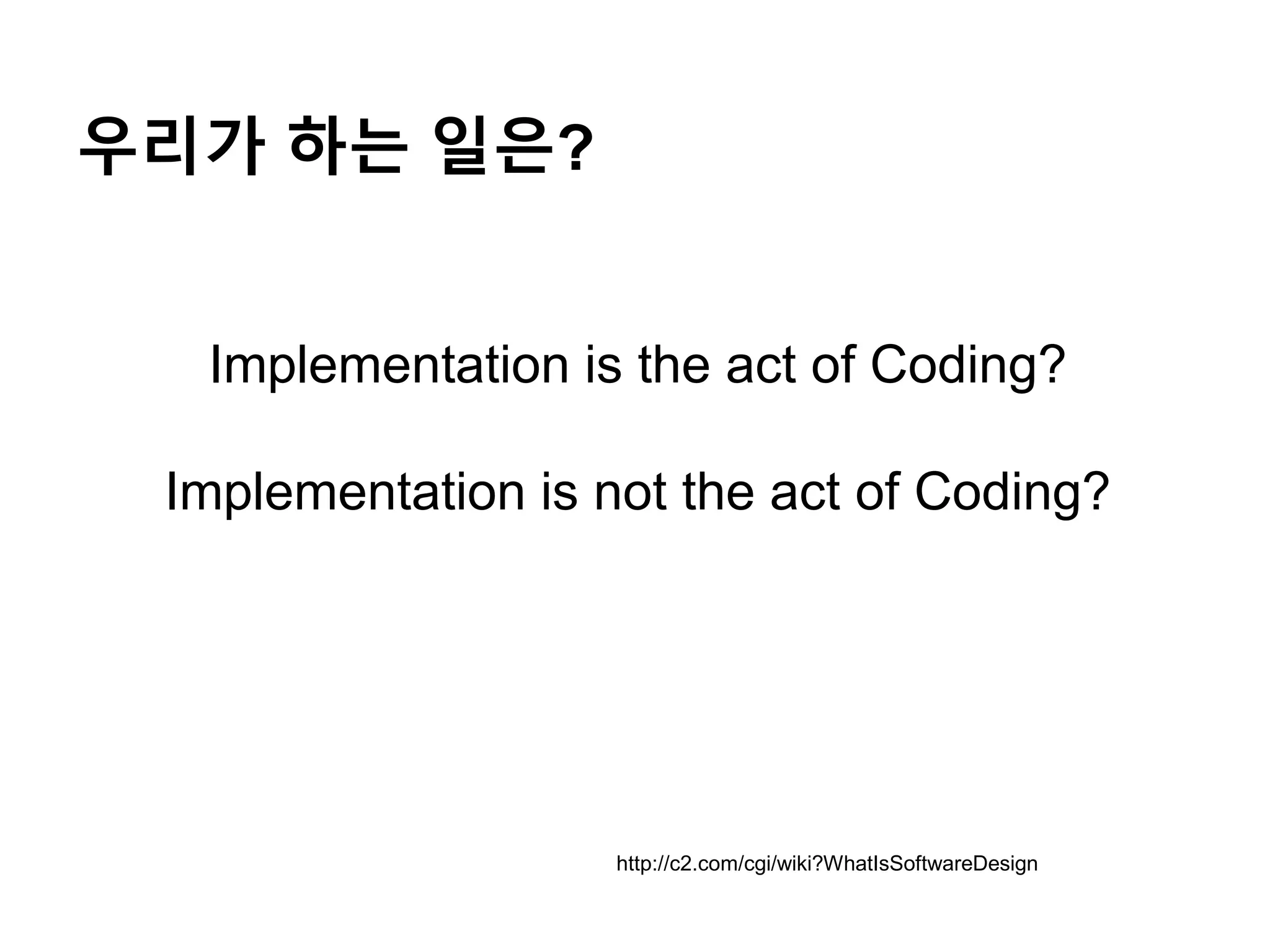 우리가 하는 일은?
Implementation is the act of Coding?
Implementation is not the act of Coding?
http://c2.com/cgi/wiki?WhatIsSoftwareDesign
 