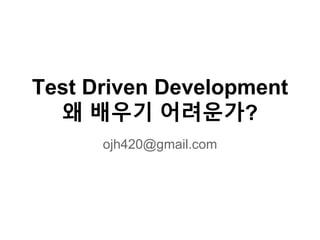 Test Driven Development
왜 배우기 어려운가?
ojh420@gmail.com
 
