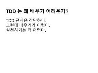 TDD 는 왜 배우기 어려운가?
TDD 규칙은 간단하다.
그런데 배우기가 어렵다.
실천하기는 더 어렵다.
 