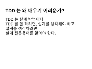 TDD 는 왜 배우기 어려운가?
TDD 는 설계 방법이다.
TDD 를 잘 하려면, 설계를 생각해야 하고
설계를 생각하려면,
설계 전문용어를 알아야 한다.
 
